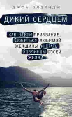 Дикий сердцем. Как найти призвание, добиться любимой женщины и стать хозяином своей жизни: Джон Элдридж