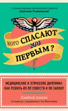 Кого спасают первым? Медицинские и этические дилеммы: как решить их по совести и по закону: Джейкоб Аппель