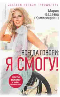 Всегда говори: Я смогу! Счастье возможно в любых обстоятельствах. Сдаться нельзя преодолеть: Мария Чаадаева (Комиссарова)