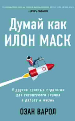 Думай как Илон Маск. И другие простые стратегии для гигантского скачка в работе и жизни: Озан Варол